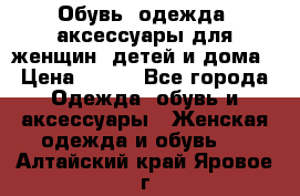 Обувь, одежда, аксессуары для женщин, детей и дома › Цена ­ 100 - Все города Одежда, обувь и аксессуары » Женская одежда и обувь   . Алтайский край,Яровое г.